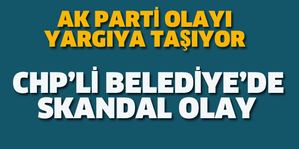 CHP'Lİ BELEDİYE'DE SKANDAL OLAY