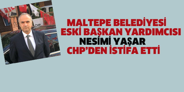 MALTEPE ESKİ BELEDİYE BAŞKAN YARDIMCISI NESİMİ YAŞAR CHP'DEN İSTİFA ETTİ