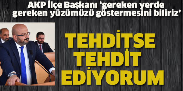 AK PARTİ İLÇE BAŞKANI TEHDİTSE TEHDİT EDİYORUM