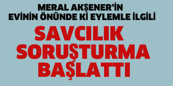 SAVCILIK AKŞENER'İN EVİNİN ÖNÜNDE Kİ EYLEMLE İLGİLİ SORUŞTURMA BAŞLATTI