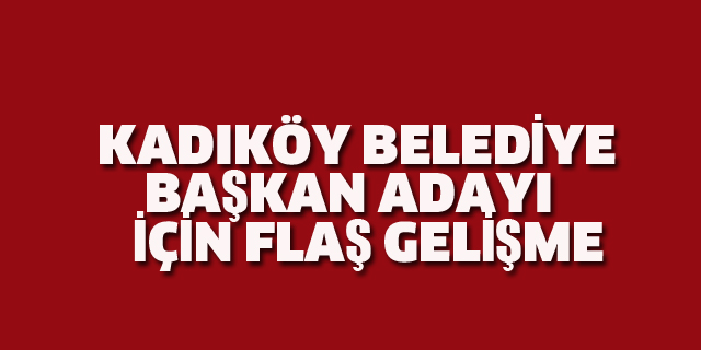 Kadıköy Belediye Başkan Adayı İçin Flaş Gelişme