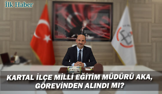 Kartal ilçe Milli Eğitim Müdürü Aka,  Görevden Alındı Mı?