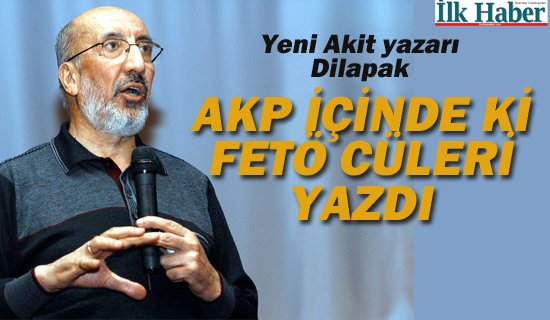 Yeni Akit Yazarı Abdurrahman Dilipak, AKP İçinde ki FETÖ cüleri Yazdı