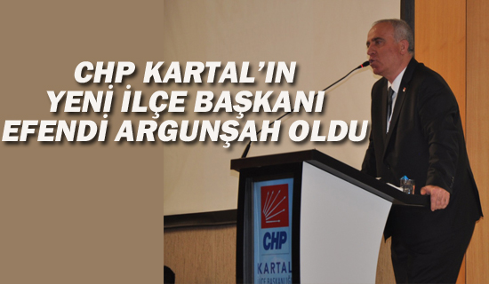 CHP Kartal'ın Yeni İlçe Başkanı Efendi Argunşah Oldu