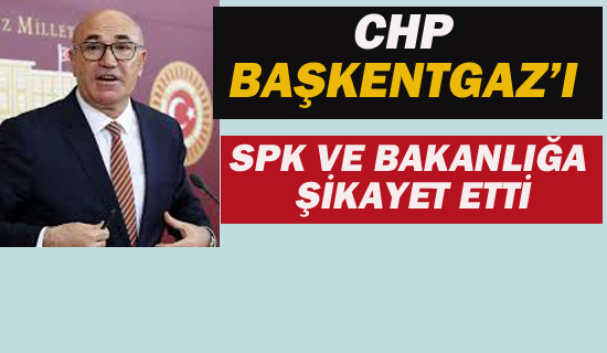 CHP BAŞKENTGAZ'I SPK VE BAKANLIĞA ŞİKAYET ETTİ