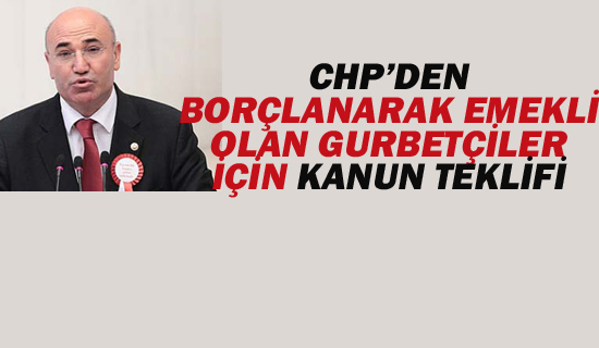 CHP'DEN BORÇLANARAK EMEKLİ OLAN GURBETÇİLER İÇİN KANUN TEKLİFİ