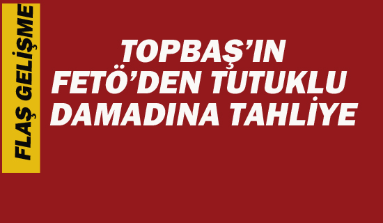 Topbaş'ın FETÖ'den tutuklu Damadına Tahliye