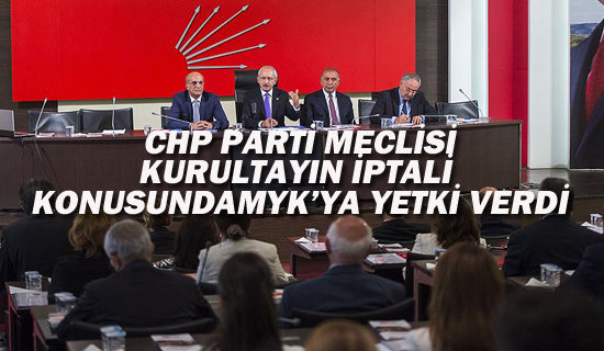 CHP PM KURULTAYIN İPTALİ KONUSUNDA MYK'YA YETKİ VERDİ