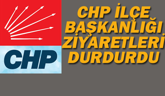 CHP İlçe Başkanlığı Ziyaretleri Durdurdu