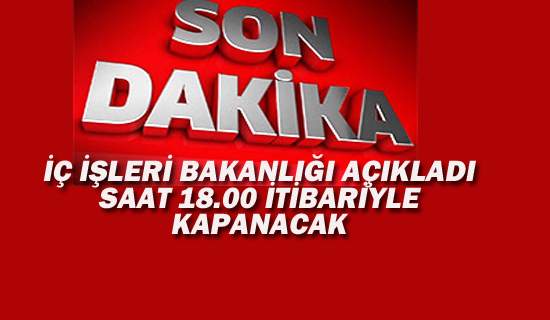 İç İşleri Bakanlığı Açıkladı, Saat 18: 00 İtibariyle Kapanacak