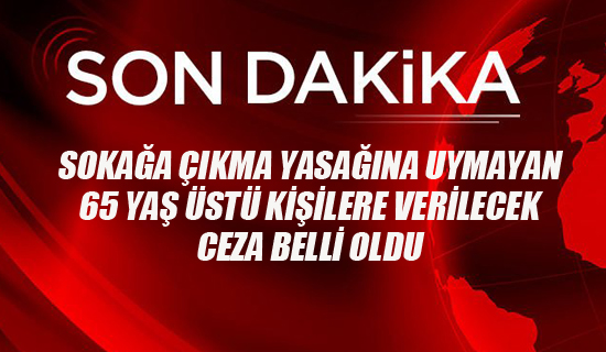 Sokağa Çıkma Yasağına Uymayan 65 Yaş Üstü Kişilere Verilecek Ceza Belli Oldu