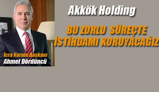 Akkök Holding "Bu Zorlu Süreçte İstihdamı Koruyacağız"