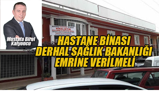 Kalyoncu"Hastane Burası Derhal Sağlık Bakanlığı Emrine Verilmeli