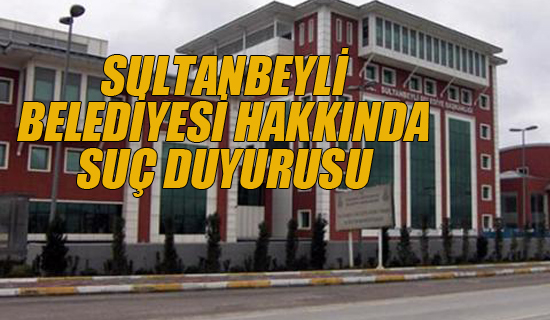 Sultanbeyli Belediyesi Hakkında Suç duyurusu
