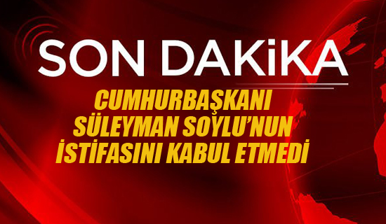 Cumhurbaşkanı Süleyman Soylu'nun İstifasını Kabul Etmedi