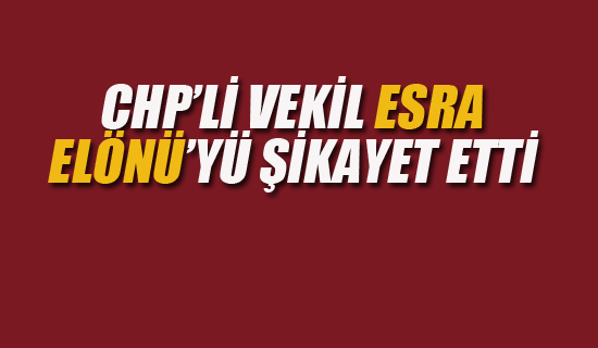 CHP'li Vekil Esra Elönü 'yü Şikayet Etti