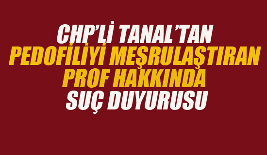 CHP'li Tanal'tan Pedofiliyi Meşrulaştıran Prof Hakkında Suç Duyurusu