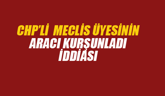 CHP'Lİ Meclis Üyesinin Aracı Kurşunladı İddiası