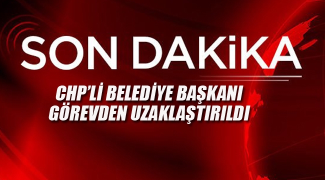 CHP'li Belediye Başkanı Görevden Uzaklaştırıldı