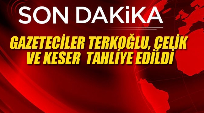 Gazeteciler, Terkoğlu, Çelik ve Keser Tahliye Edildi