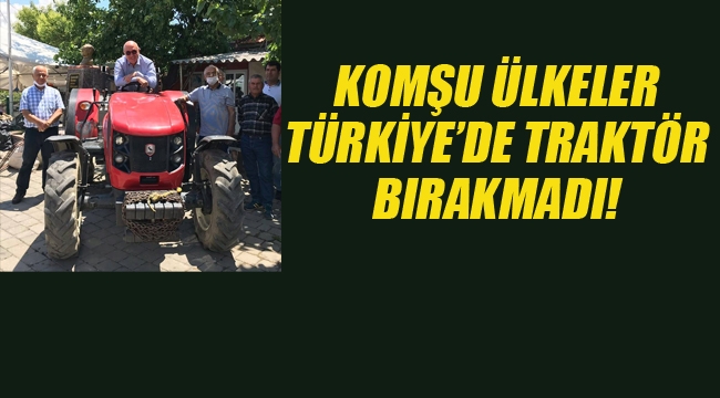 Komşu Ülkeler Türkiye'de Traktör Bırakmadı!