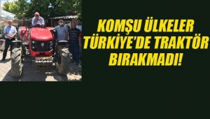 Komşu Ülkeler Türkiye'de Traktör Bırakmadı!
