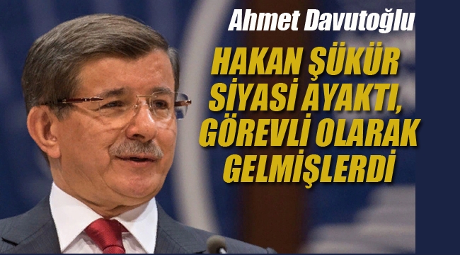 Davutoğlu: Hakan Şükür siyasi ayaktı, Görevli Olarak Gelmişlerdi