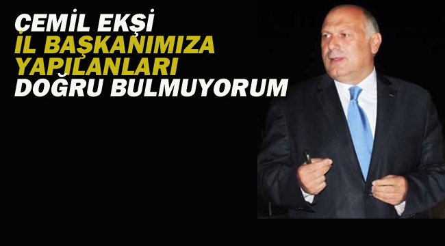 Cemil Ekşi "İl Başkanımıza Yapılanları Doğru Bulmuyorum"