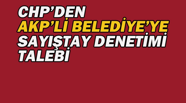 CHP'den AKP'li Belediyeye Sayıştay Denetimi Talebi