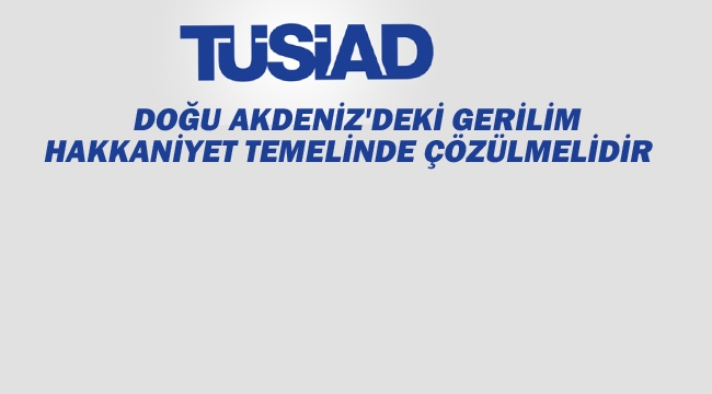 TÜSİAD "Doğu Akdeniz'deki Gerilim Hakkaniyet Temelinde Çözülmelidir