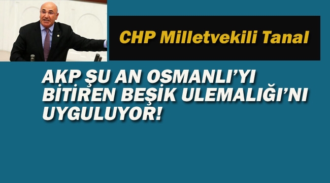 CHP'li Tanal :AKP Şu An Osmanlı'yı Bitiren Beşik Ulemalığı'nı Uyguluyor!