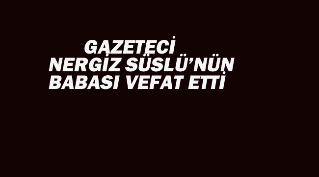 Gazeteci Nergiz Süslü'nün Babası Vefat Etti