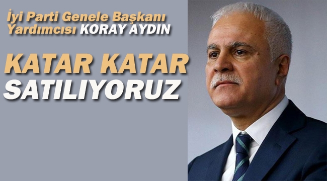 İyi Parti Teşkilat Başkanı Koray Aydın "Katar Katar Satılıyoruz!