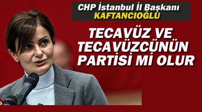CHP İl İstanbul Başkanı Kaftancıoğlu "Tecavüz Ve Tecavüzcünün Partisi Mi Olur"