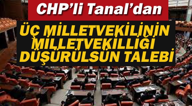 CHP'li Tanal'dan "3 Milletvekilinin Vekilikleri Düşürülsün" Talebi