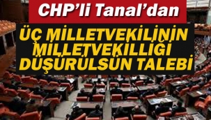 CHP'li Tanal'dan "3 Milletvekilinin Vekilikleri Düşürülsün" Talebi