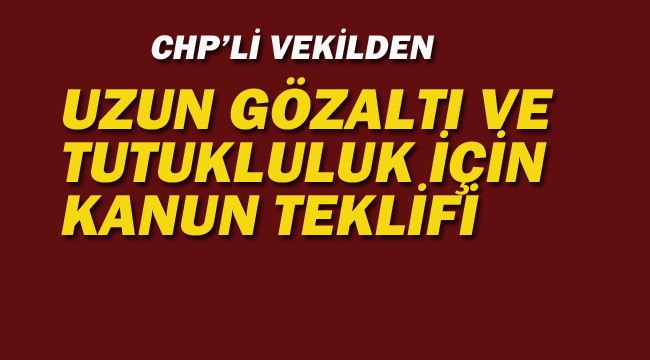 CHP'li Vekil'den Uzun Gözaltı Ve Tutukluluk İçin Kanun Teklifi