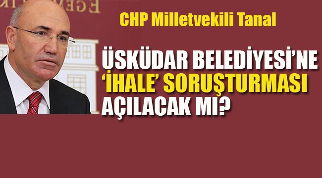  CHP'li Tanal "Üsküdar Belediyesi'ne "İhale" Soruşturma Açılacak mı?