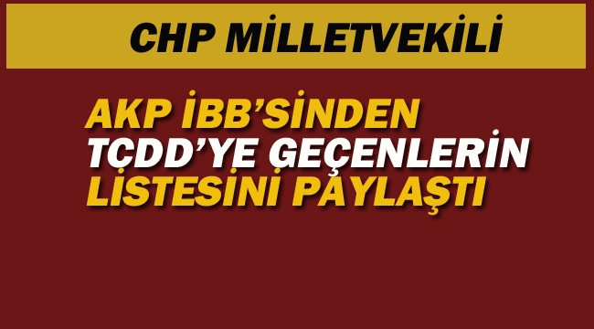 CHP'li Vekil AKP İBB'sinden TCDD'ye Geçenlerin Listesini Paylaştı