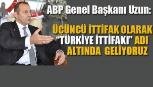 ABP Genel Başkanı İrfan Uzun "Türkiye İttifakı" Olarak Geliyoruz