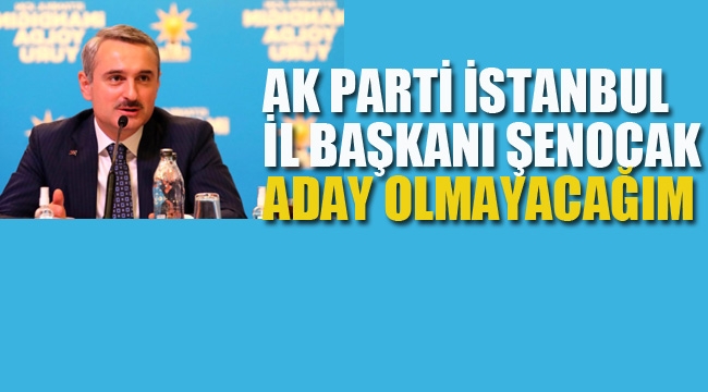 Ak Parti İstanbul İl Başkanı Şenocak "Aday Olmayacağım"