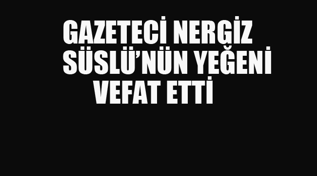 Gazeteci Nergiz Süslü'nün Yeğeni Vefat Etti