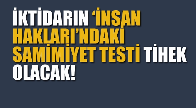 İktidarın "İnsan Hakları'ndaki Samimiyet Testi Tihek Olacak!