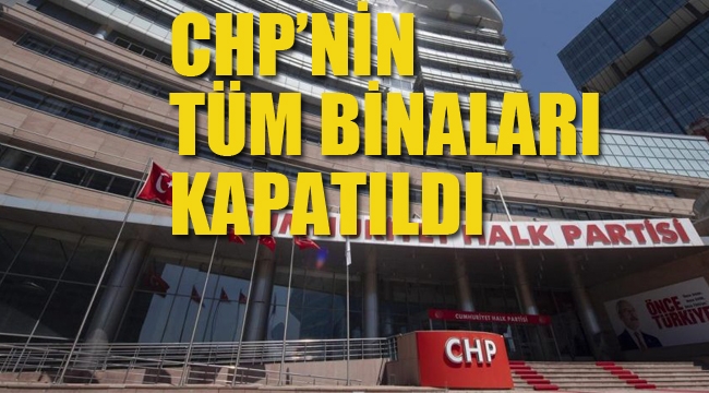CHP'nin Tüm Binaları Kapatıldı