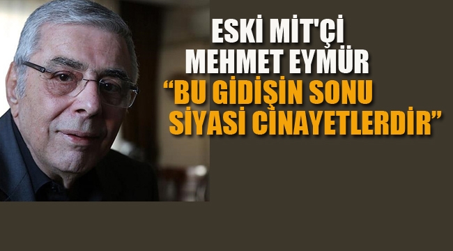 Eski MİT'çi Mehmet Eymür "Bu Gidişin Sonu Siyasi Cinayetlerdir