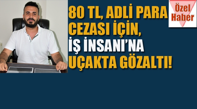 80 TL Adli Para Cezası İçin, İş İnsanına Uçakta Gözaltı!