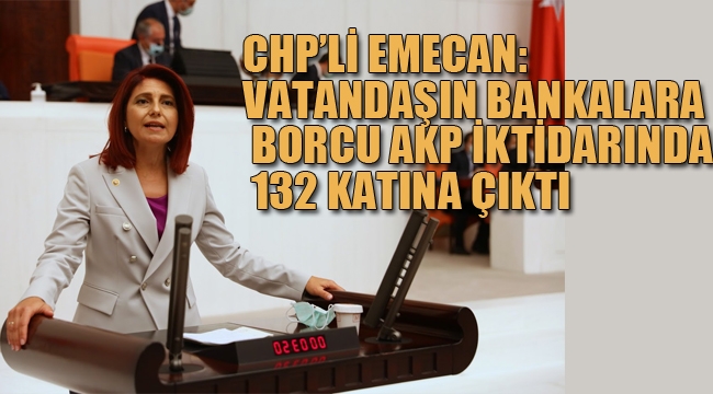 CHP'li Emecan:Vatandaşın Bankalara Borcu 132 Katına Çıktı
