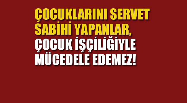 CHP'li Vekil "Çocuklarını Servet Sabihi Yapanlar, Çocuk İşçiliğiyle Mücedele Edemez!"