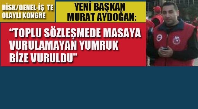 Genel-İş'te Olaylı Kongre, Yeni Başkan Aydoğan: Toplu Sözleşmede Masaya Vurulamayan Yumruk Bize Vuruldu