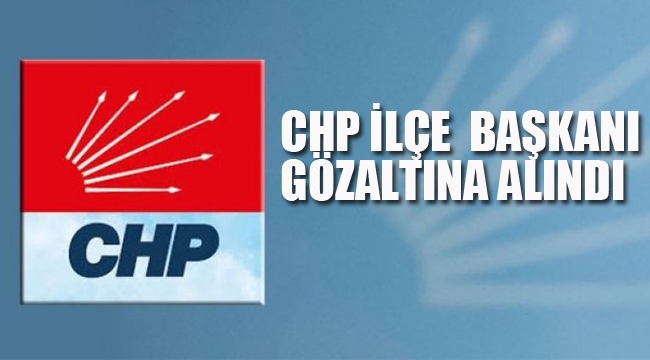 CHP İlçe Başkanı Gözaltına Alındı